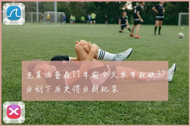 克莱汤普森11年前今天单节狂砍37分创下历史得分新纪录