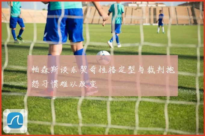 帕森斯谈东契奇性格定型与裁判抱怨习惯难以改变