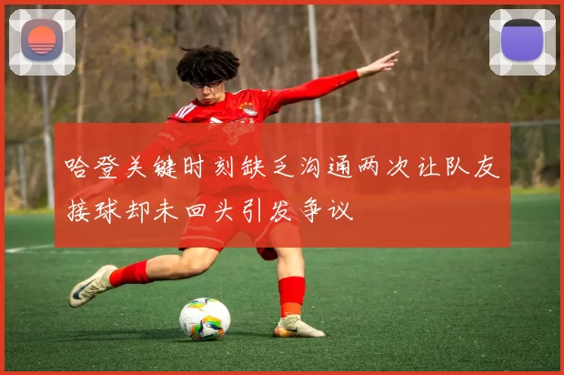 哈登关键时刻缺乏沟通两次让队友接球却未回头引发争议