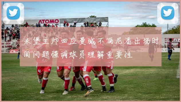 米堡主帅回应曼城不满尼潘出场时间问题强调球员理解重要性