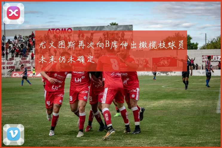 尤文图斯再次向B席伸出橄榄枝球员未来仍未确定