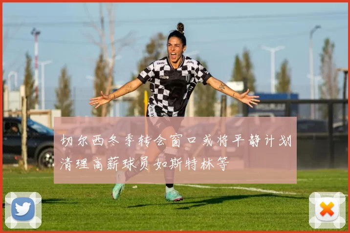 切尔西冬季转会窗口或将平静计划清理高薪球员如斯特林等