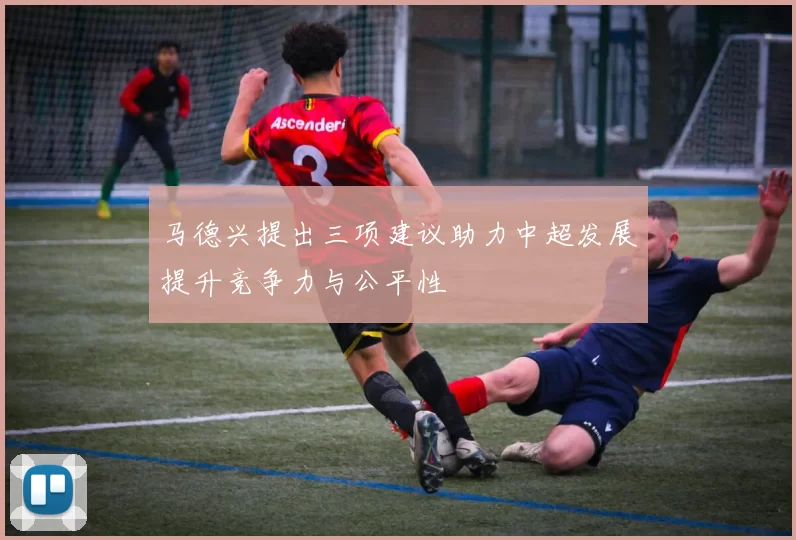 马德兴提出三项建议助力中超发展提升竞争力与公平性