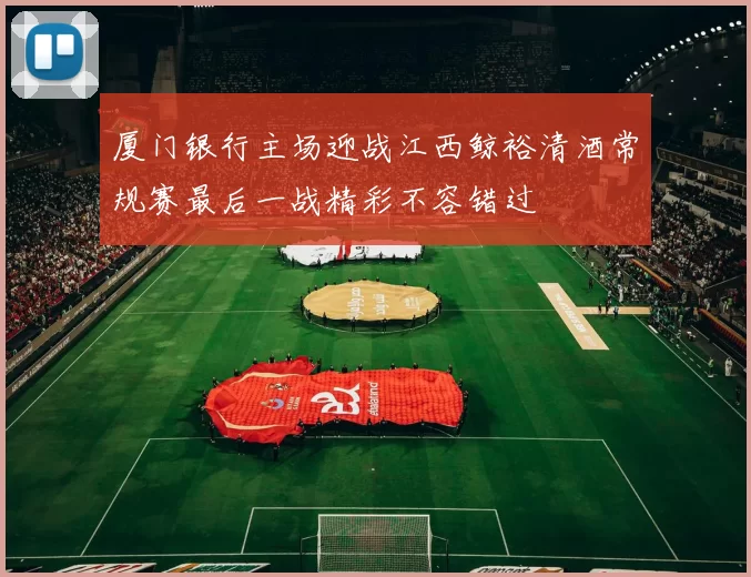 厦门银行主场迎战江西鲸裕清酒常规赛最后一战精彩不容错过