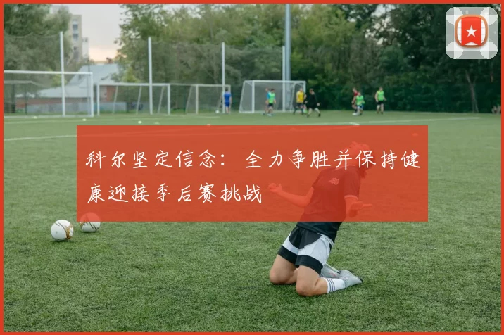 科尔坚定信念：全力争胜并保持健康迎接季后赛挑战