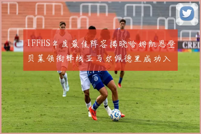 IFFHS年度最佳阵容揭晓哈姆凯恩登贝莱领衔锋线亚马尔佩德里成功入选