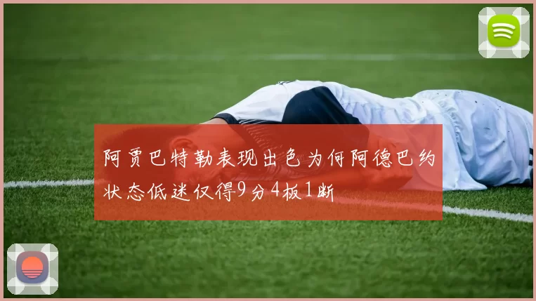 阿贾巴特勒表现出色为何阿德巴约状态低迷仅得9分4板1断