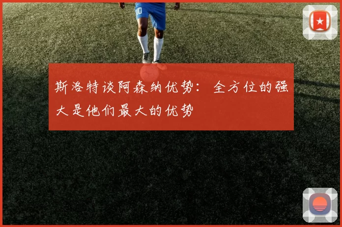 斯洛特谈阿森纳优势：全方位的强大是他们最大的优势