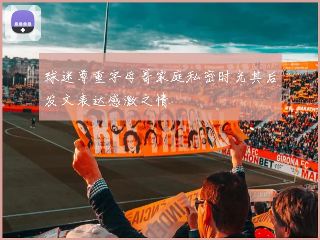 球迷尊重字母哥家庭私密时光其后发文表达感激之情
