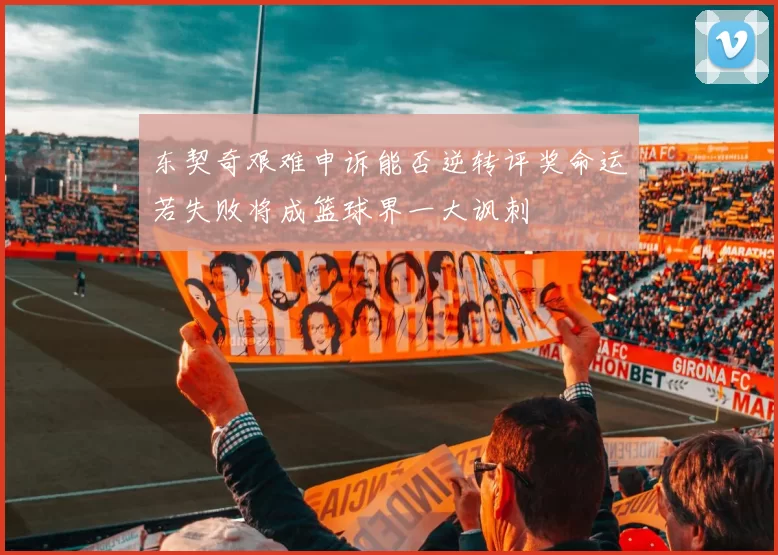 东契奇艰难申诉能否逆转评奖命运若失败将成篮球界一大讽刺
