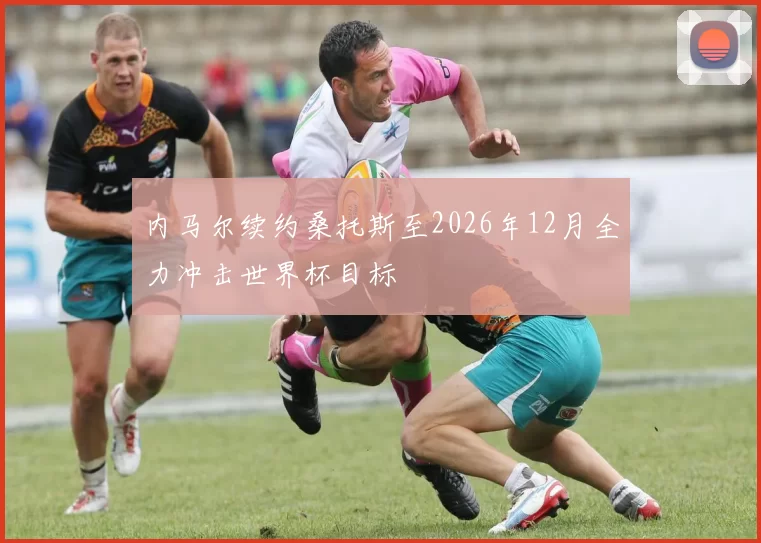 内马尔续约桑托斯至2026年12月全力冲击世界杯目标