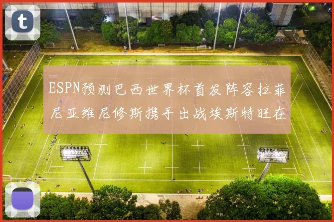 ESPN预测巴西世界杯首发阵容拉菲尼亚维尼修斯携手出战埃斯特旺在列