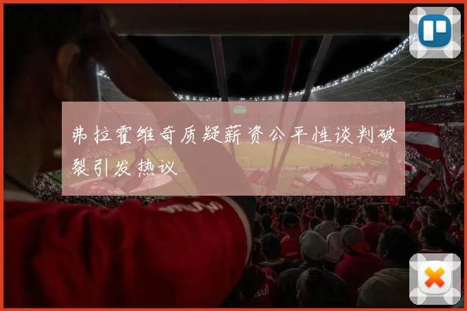 弗拉霍维奇质疑薪资公平性谈判破裂引发热议