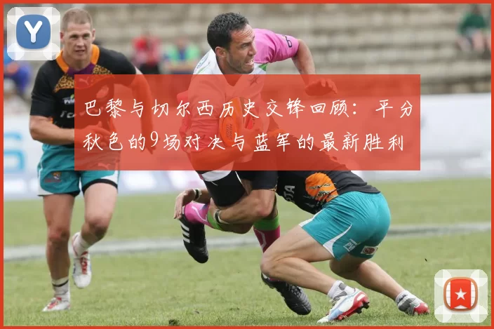 巴黎与切尔西历史交锋回顾：平分秋色的9场对决与蓝军的最新胜利