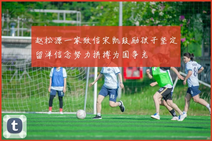 赵松源一家致信宋凯鼓励孩子坚定留洋信念努力拼搏为国争光