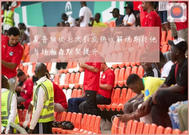 夏普助攻七次引发热议解说期待他与杨瀚森默契提升