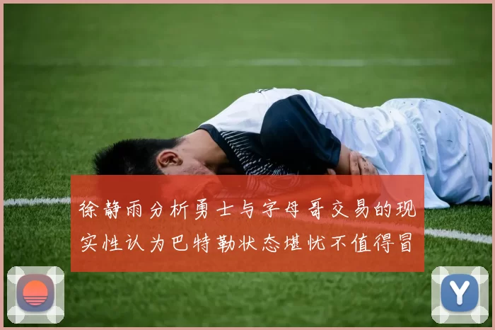 徐静雨分析勇士与字母哥交易的现实性认为巴特勒状态堪忧不值得冒险