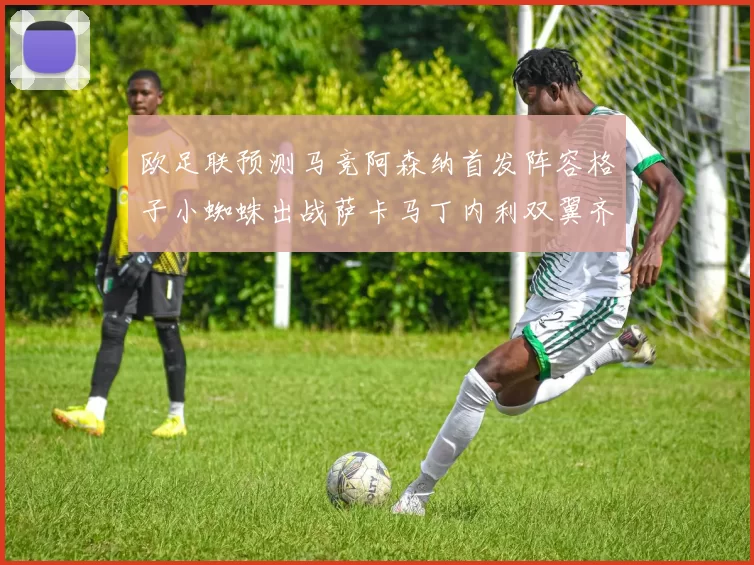 欧足联预测马竞阿森纳首发阵容格子小蜘蛛出战萨卡马丁内利双翼齐飞