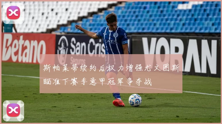 斯帕莱蒂续约后权力增强尤文图斯瞄准下赛季意甲冠军争夺战