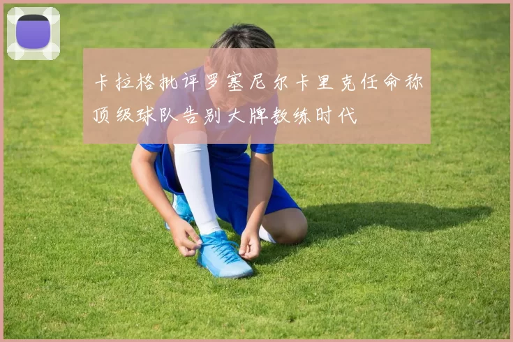 卡拉格批评罗塞尼尔卡里克任命称顶级球队告别大牌教练时代