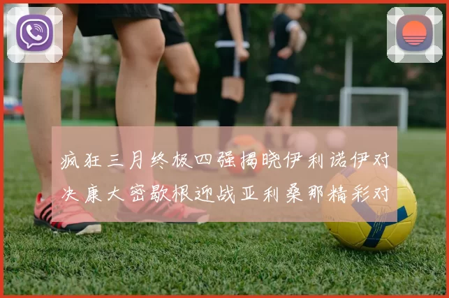 疯狂三月终极四强揭晓伊利诺伊对决康大密歇根迎战亚利桑那精彩对决即将上演