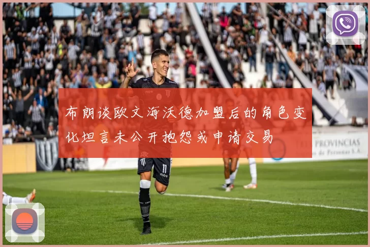 布朗谈欧文海沃德加盟后的角色变化坦言未公开抱怨或申请交易