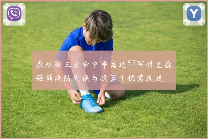 森林狼三分命中率高达53阿特金森强调换防失误与投篮干扰需改进