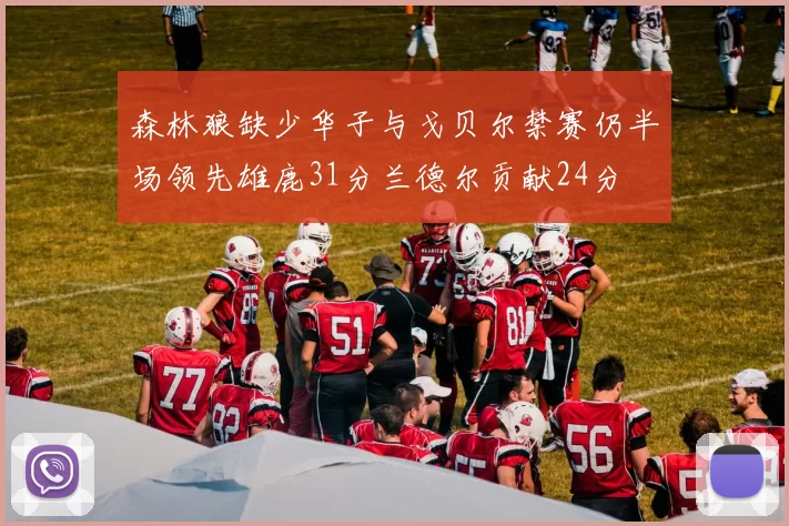 森林狼缺少华子与戈贝尔禁赛仍半场领先雄鹿31分兰德尔贡献24分