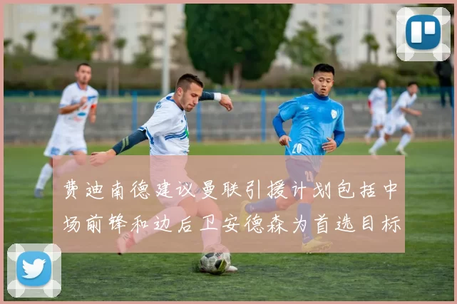 费迪南德建议曼联引援计划包括中场前锋和边后卫安德森为首选目标
