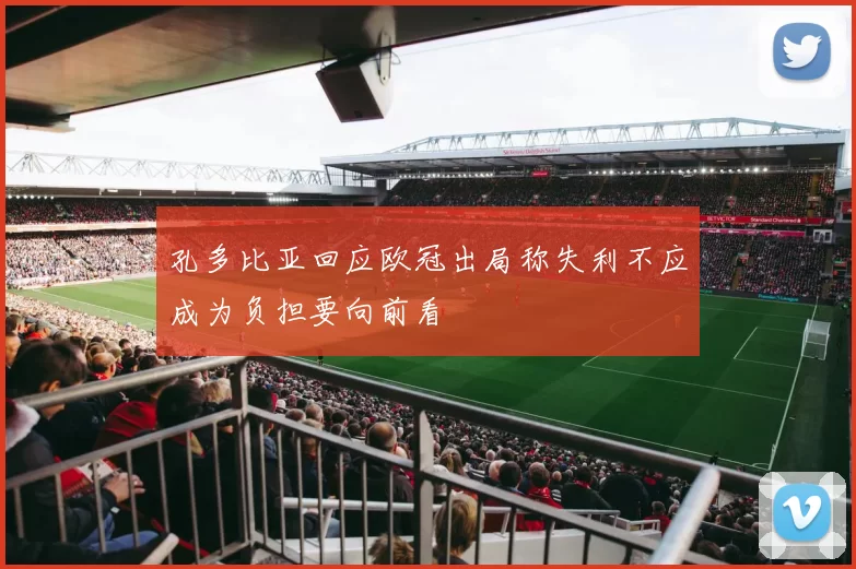 孔多比亚回应欧冠出局称失利不应成为负担要向前看