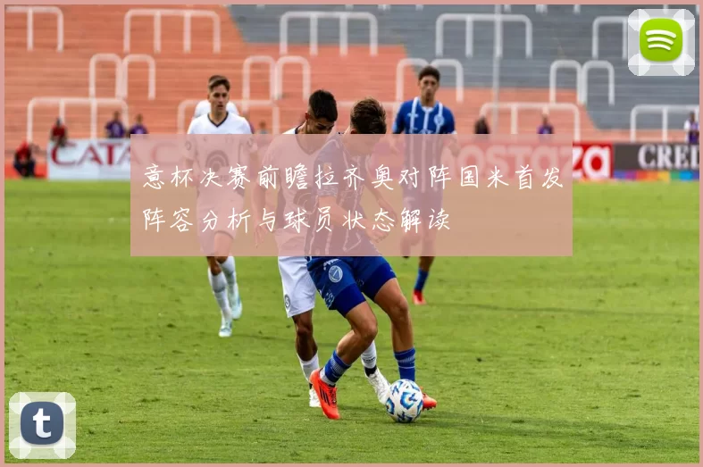 意杯决赛前瞻拉齐奥对阵国米首发阵容分析与球员状态解读