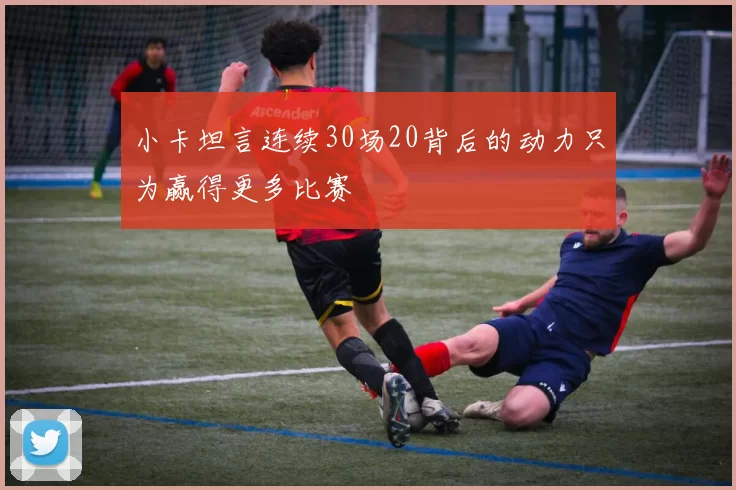 小卡坦言连续30场20背后的动力只为赢得更多比赛