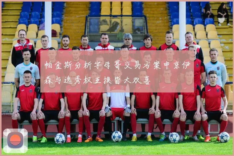 帕金斯分析字母哥交易方案申京伊森与选秀权互换皆大欢喜