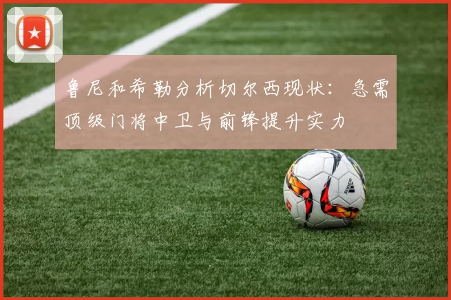 鲁尼和希勒分析切尔西现状：急需顶级门将中卫与前锋提升实力