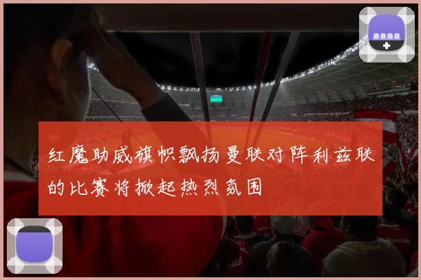 红魔助威旗帜飘扬曼联对阵利兹联的比赛将掀起热烈氛围