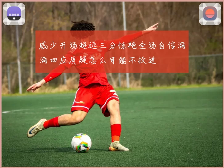 威少开场超远三分惊艳全场自信满满回应质疑怎么可能不投进