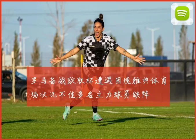 罗马备战欧联杯遭遇困境雅典体育场状况不佳多名主力球员缺阵