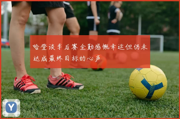 哈登谈季后赛全勤感慨幸运但仍未达成最终目标的心声