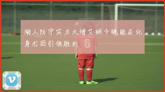 湖人防守实力大增艾顿今晚能否化身尤因引领胜利